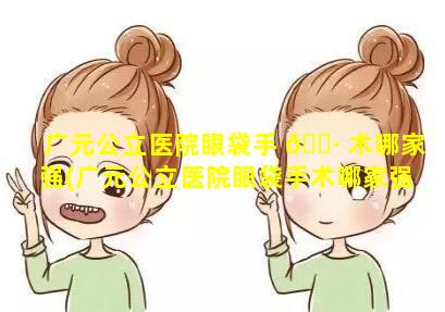 广元公立医院眼袋手 🕷 术哪家强(广元公立医院眼袋手术哪家强一点)